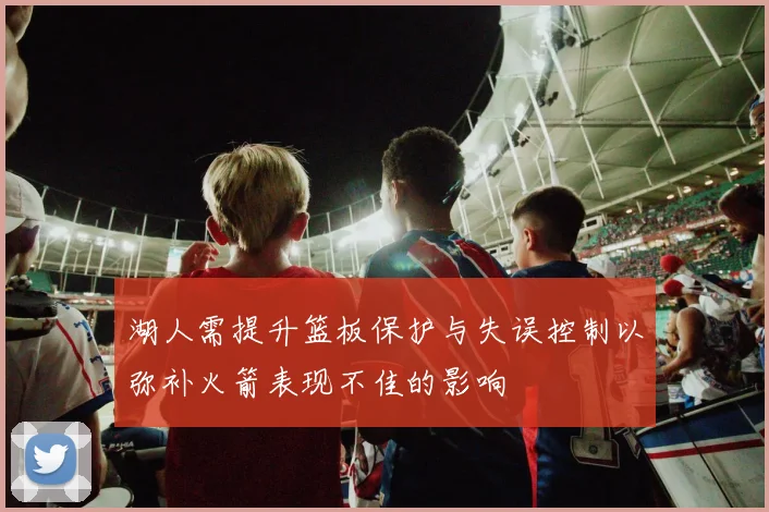 湖人需提升篮板保护与失误控制以弥补火箭表现不佳的影响