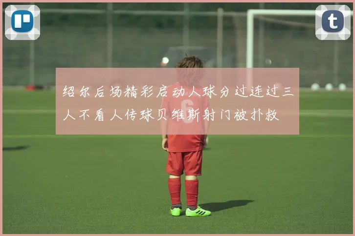 绍尔后场精彩启动人球分过连过三人不看人传球贝维斯射门被扑救