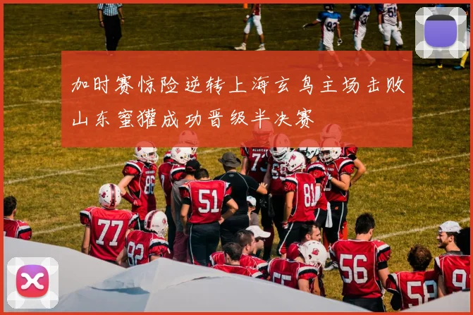 加时赛惊险逆转上海玄鸟主场击败山东蜜獾成功晋级半决赛