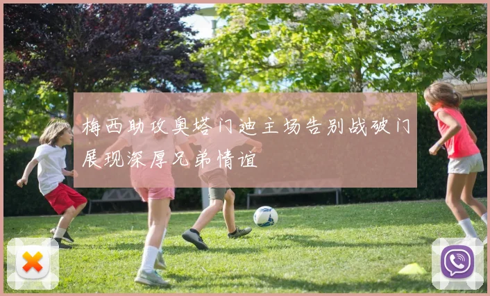梅西助攻奥塔门迪主场告别战破门展现深厚兄弟情谊