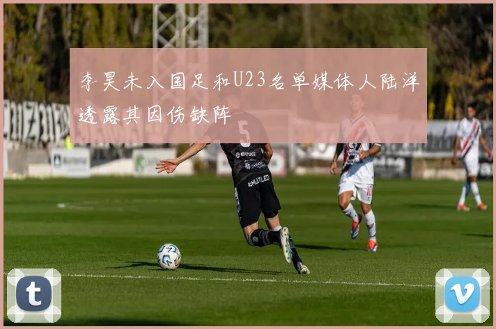 李昊未入国足和U23名单媒体人陆洋透露其因伤缺阵
