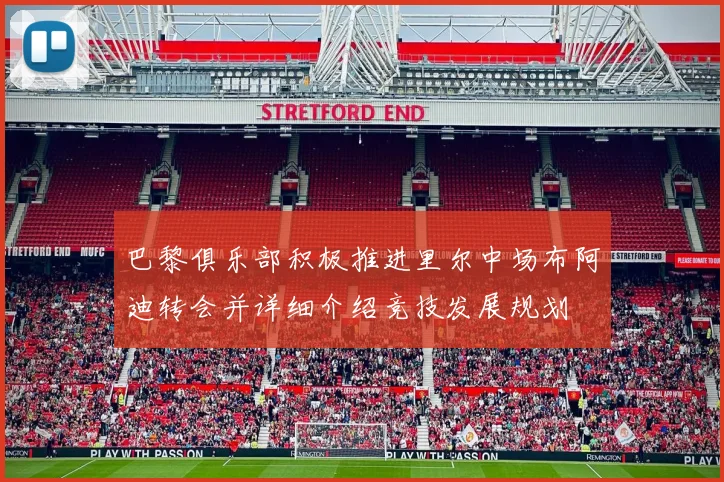 巴黎俱乐部积极推进里尔中场布阿迪转会并详细介绍竞技发展规划