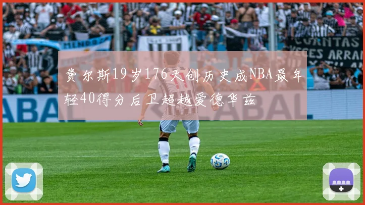 费尔斯19岁176天创历史成NBA最年轻40得分后卫超越爱德华兹