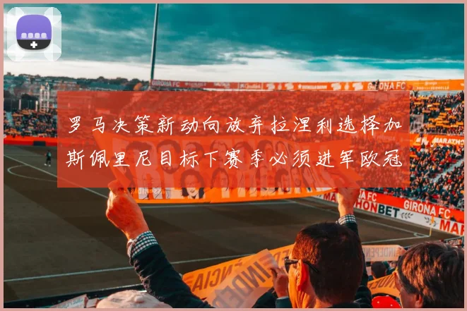 罗马决策新动向放弃拉涅利选择加斯佩里尼目标下赛季必须进军欧冠