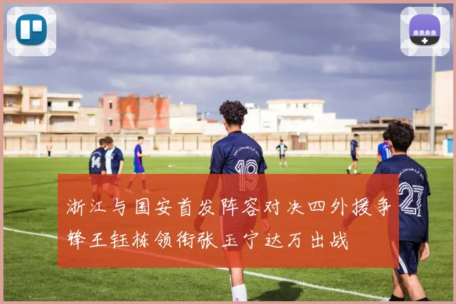 浙江与国安首发阵容对决四外援争锋王钰栋领衔张玉宁达万出战