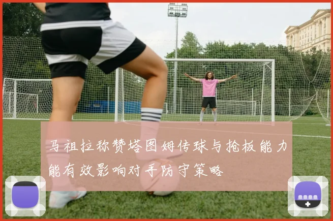 马祖拉称赞塔图姆传球与抢板能力能有效影响对手防守策略