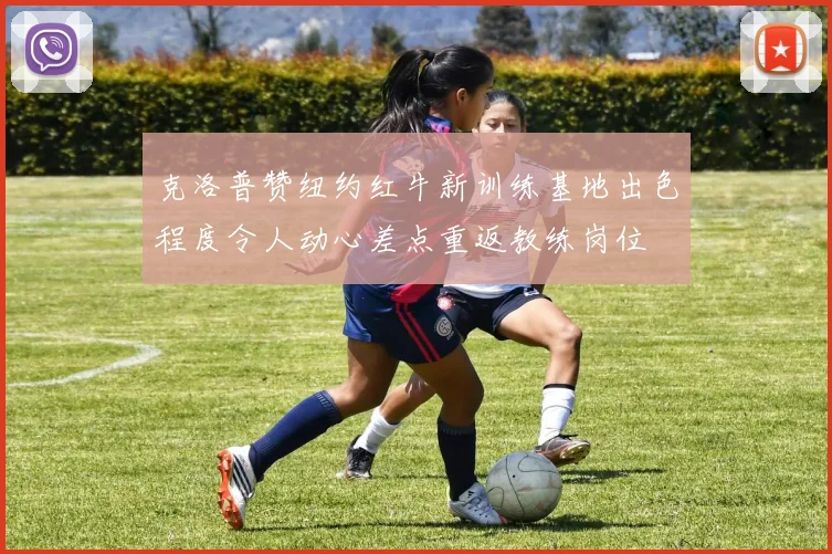 克洛普赞纽约红牛新训练基地出色程度令人动心差点重返教练岗位