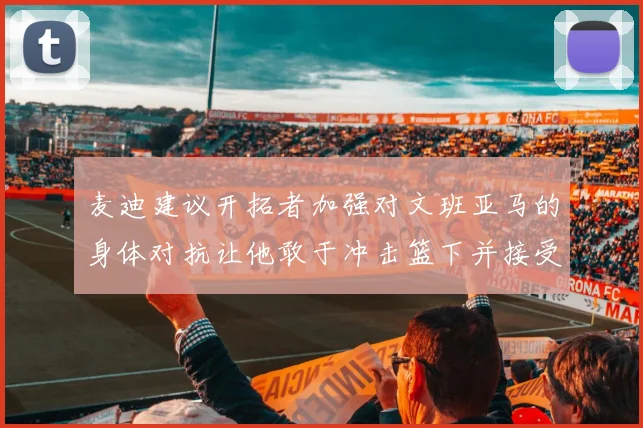 麦迪建议开拓者加强对文班亚马的身体对抗让他敢于冲击篮下并接受挑战