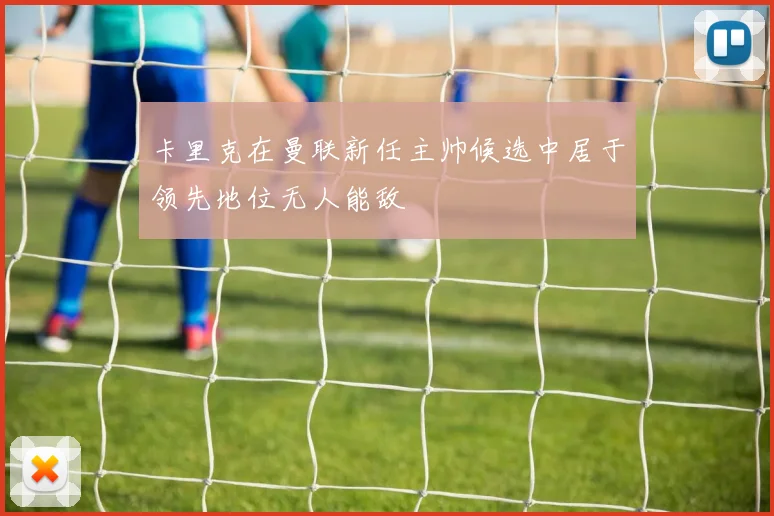 卡里克在曼联新任主帅候选中居于领先地位无人能敌